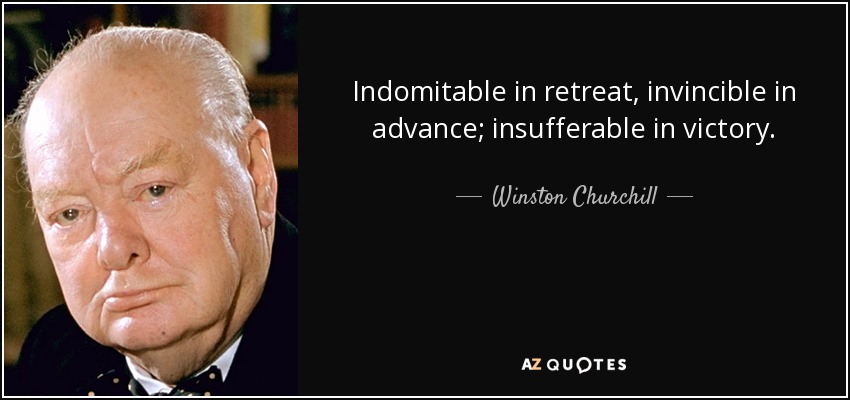 Indomitable in retreat, invincible in advance; insufferable in victory. - Winston Churchill