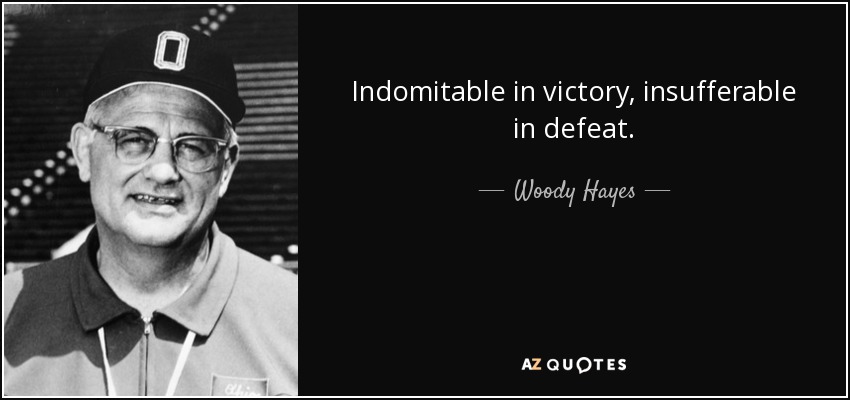 Indomitable in victory, insufferable in defeat. - Woody Hayes