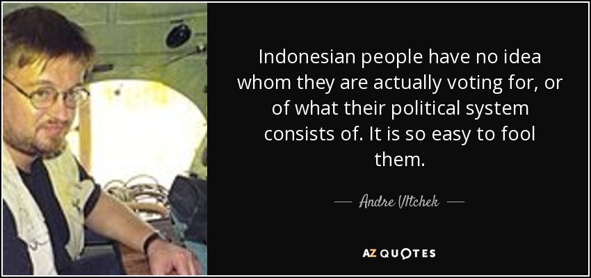 Indonesian people have no idea whom they are actually voting for, or of what their political system consists of. It is so easy to fool them. - Andre Vltchek