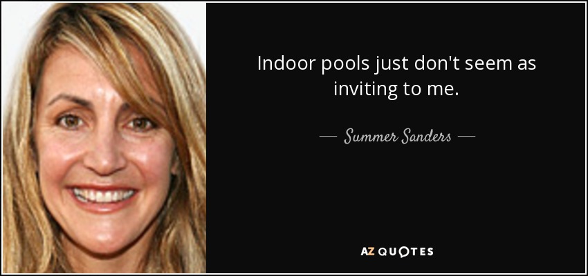 Indoor pools just don't seem as inviting to me. - Summer Sanders