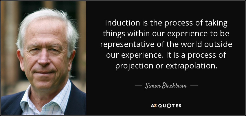 Induction is the process of taking things within our experience to be representative of the world outside our experience. It is a process of projection or extrapolation. - Simon Blackburn