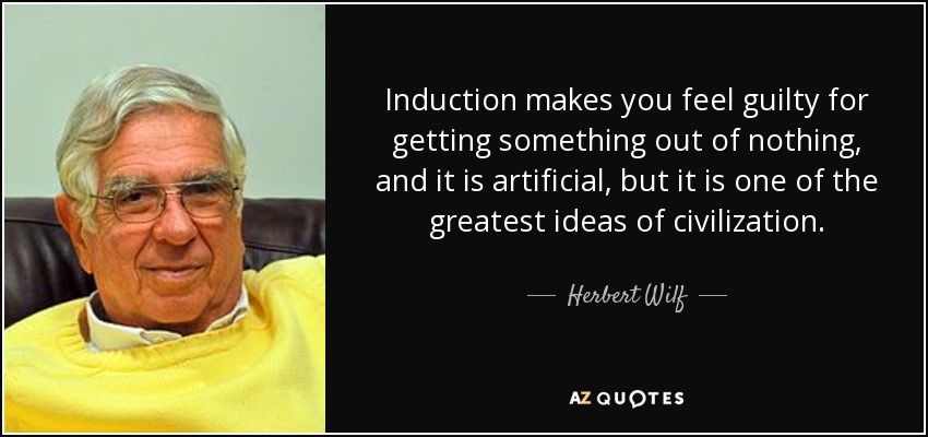 Induction makes you feel guilty for getting something out of nothing, and it is artificial, but it is one of the greatest ideas of civilization. - Herbert Wilf