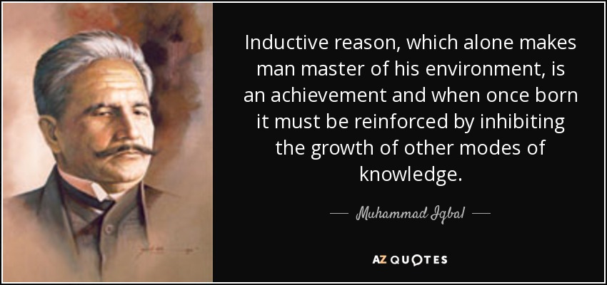 Inductive reason, which alone makes man master of his environment, is an achievement and when once born it must be reinforced by inhibiting the growth of other modes of knowledge. - Muhammad Iqbal