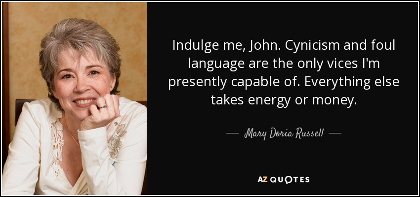 Indulge me, John. Cynicism and foul language are the only vices I'm presently capable of. Everything else takes energy or money. - Mary Doria Russell