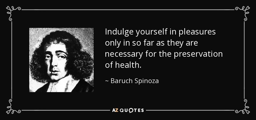 Indulge yourself in pleasures only in so far as they are necessary for the preservation of health. - Baruch Spinoza