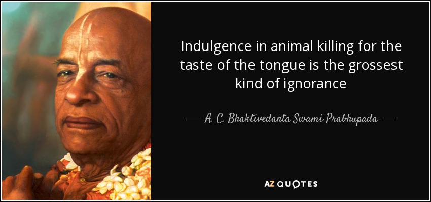Indulgence in animal killing for the taste of the tongue is the grossest kind of ignorance - A. C. Bhaktivedanta Swami Prabhupada