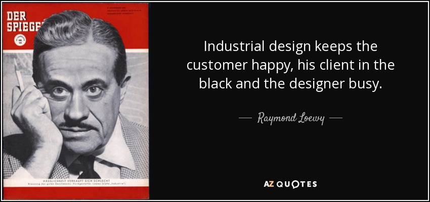 Industrial design keeps the customer happy, his client in the black and the designer busy. - Raymond Loewy