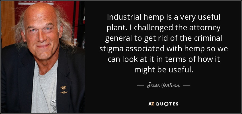 Industrial hemp is a very useful plant. I challenged the attorney general to get rid of the criminal stigma associated with hemp so we can look at it in terms of how it might be useful. - Jesse Ventura
