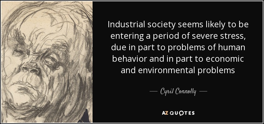 Industrial society seems likely to be entering a period of severe stress, due in part to problems of human behavior and in part to economic and environmental problems - Cyril Connolly