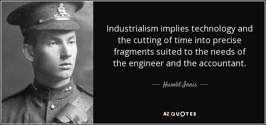 Industrialism implies technology and the cutting of time into precise fragments suited to the needs of the engineer and the accountant. - Harold Innis