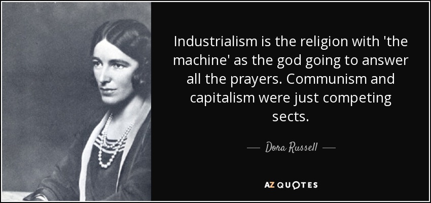 Industrialism is the religion with 'the machine' as the god going to answer all the prayers. Communism and capitalism were just competing sects. - Dora Russell