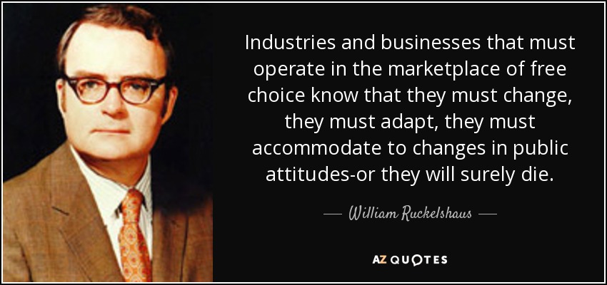 Industries and businesses that must operate in the marketplace of free choice know that they must change, they must adapt, they must accommodate to changes in public attitudes-or they will surely die. - William Ruckelshaus