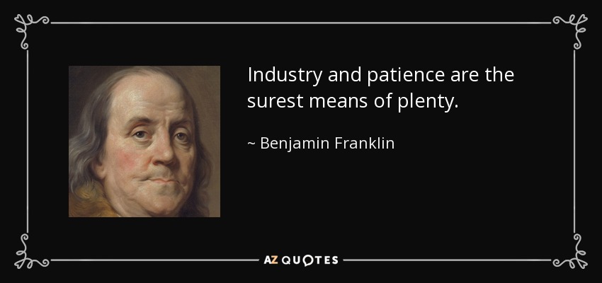 Industry and patience are the surest means of plenty. - Benjamin Franklin