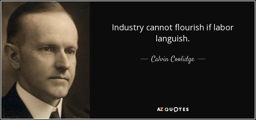 Industry cannot flourish if labor languish. - Calvin Coolidge