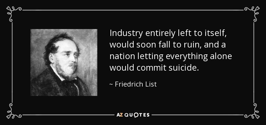 Industry entirely left to itself, would soon fall to ruin, and a nation letting everything alone would commit suicide. - Friedrich List