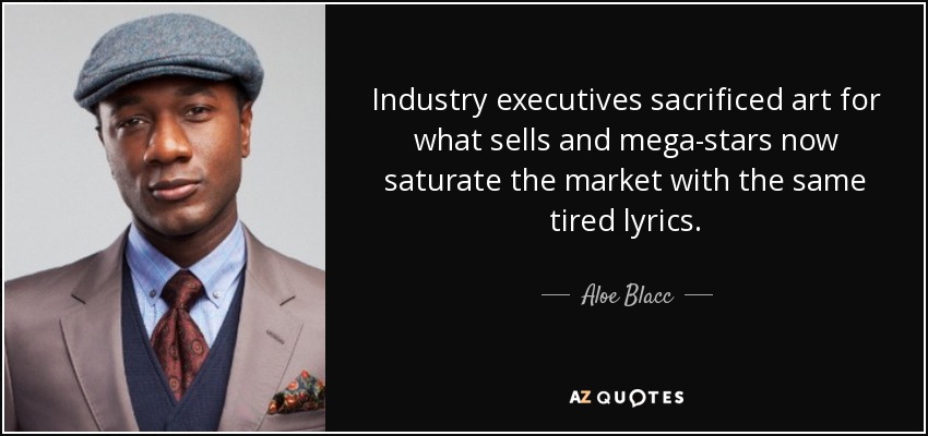 Industry executives sacrificed art for what sells and mega-stars now saturate the market with the same tired lyrics. - Aloe Blacc