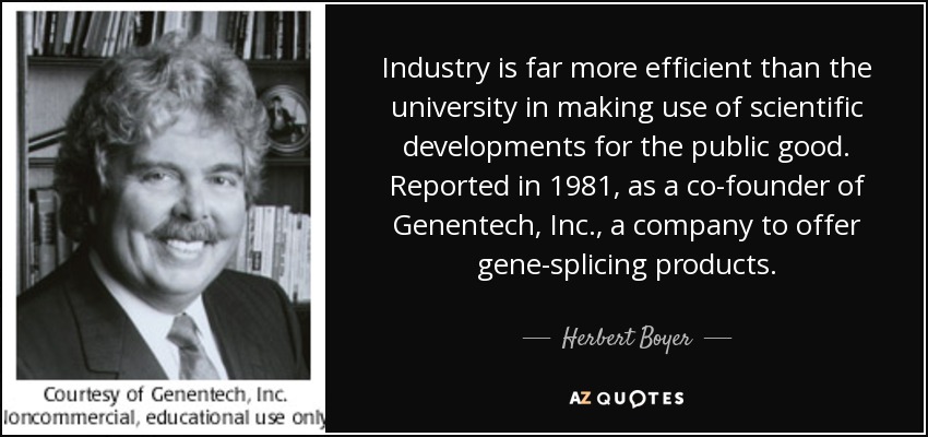 Industry is far more efficient than the university in making use of scientific developments for the public good. Reported in 1981, as a co-founder of Genentech, Inc., a company to offer gene-splicing products. - Herbert Boyer