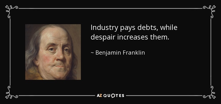 Industry pays debts, while despair increases them. - Benjamin Franklin