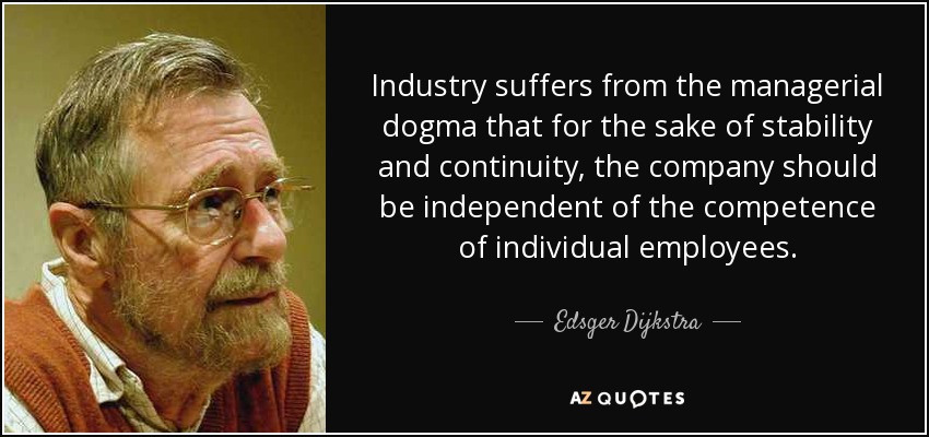 Industry suffers from the managerial dogma that for the sake of stability and continuity, the company should be independent of the competence of individual employees. - Edsger Dijkstra