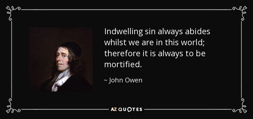 Indwelling sin always abides whilst we are in this world; therefore it is always to be mortified. - John Owen