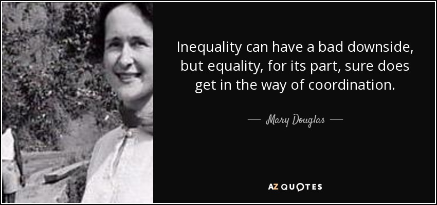 Inequality can have a bad downside, but equality, for its part, sure does get in the way of coordination. - Mary Douglas