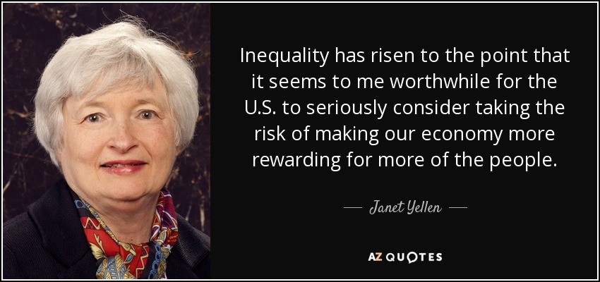 Inequality has risen to the point that it seems to me worthwhile for the U.S. to seriously consider taking the risk of making our economy more rewarding for more of the people. - Janet Yellen