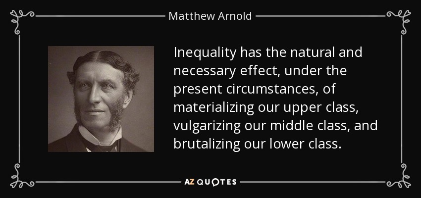 Inequality has the natural and necessary effect, under the present circumstances, of materializing our upper class, vulgarizing our middle class, and brutalizing our lower class. - Matthew Arnold