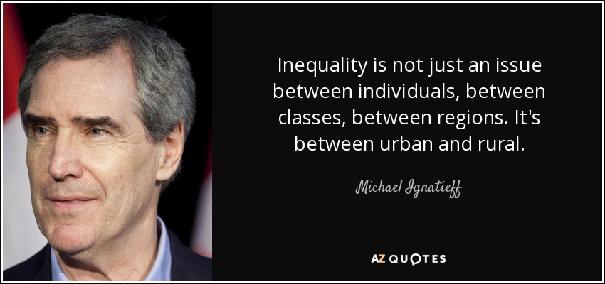 Inequality is not just an issue between individuals, between classes, between regions. It's between urban and rural. - Michael Ignatieff