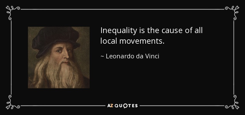 Inequality is the cause of all local movements. - Leonardo da Vinci