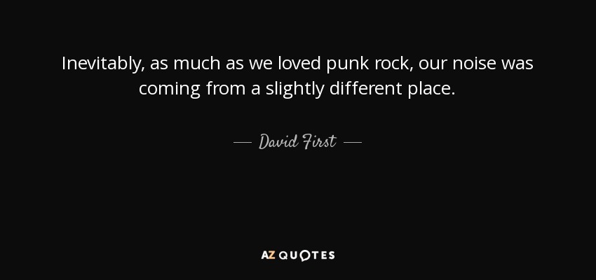 Inevitably, as much as we loved punk rock, our noise was coming from a slightly different place. - David First
