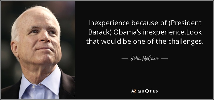 Inexperience because of (President Barack) Obama's inexperience.Look that would be one of the challenges. - John McCain