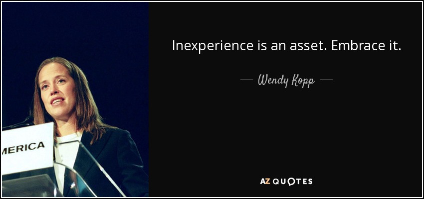 Inexperience is an asset. Embrace it. - Wendy Kopp