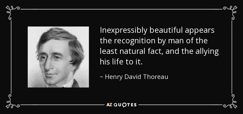 Inexpressibly beautiful appears the recognition by man of the least natural fact, and the allying his life to it. - Henry David Thoreau