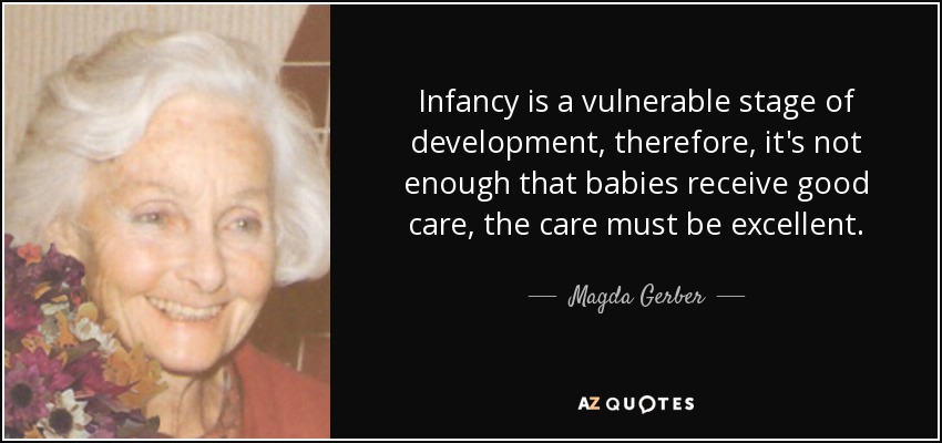 Infancy is a vulnerable stage of development, therefore, it's not enough that babies receive good care, the care must be excellent. - Magda Gerber