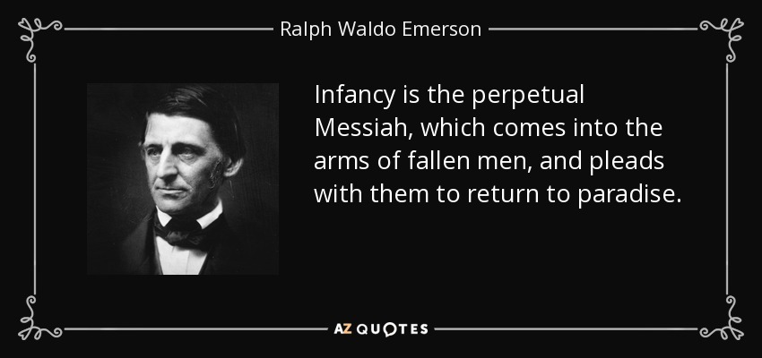 Infancy is the perpetual Messiah, which comes into the arms of fallen men, and pleads with them to return to paradise. - Ralph Waldo Emerson