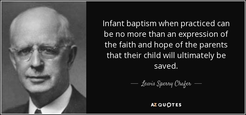 Infant baptism when practiced can be no more than an expression of the faith and hope of the parents that their child will ultimately be saved. - Lewis Sperry Chafer
