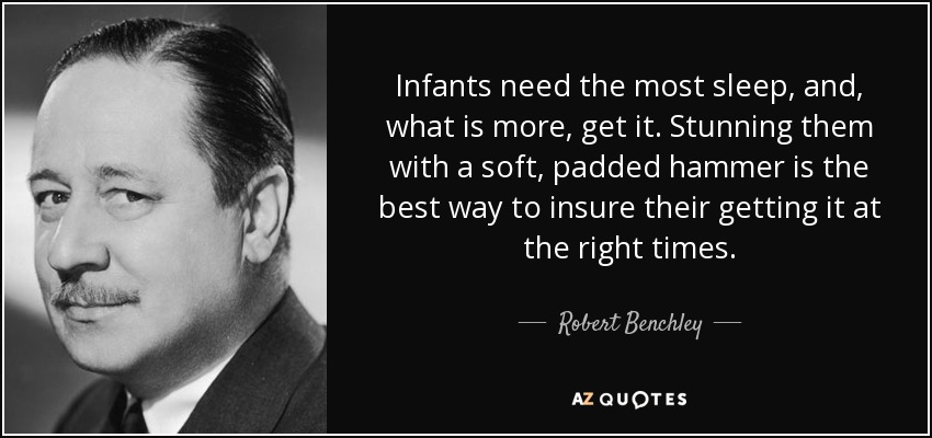 Infants need the most sleep, and, what is more, get it. Stunning them with a soft, padded hammer is the best way to insure their getting it at the right times. - Robert Benchley