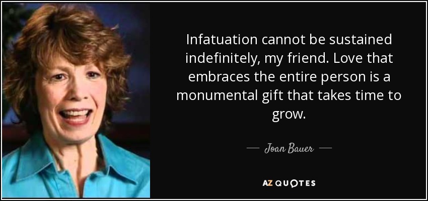 Infatuation cannot be sustained indefinitely, my friend. Love that embraces the entire person is a monumental gift that takes time to grow. - Joan Bauer