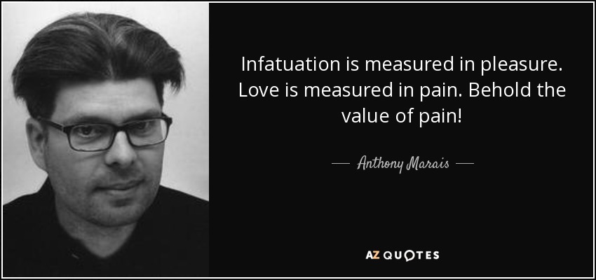 Infatuation is measured in pleasure. Love is measured in pain. Behold the value of pain! - Anthony Marais