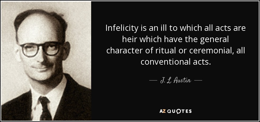 Infelicity is an ill to which all acts are heir which have the general character of ritual or ceremonial, all conventional acts. - J. L. Austin