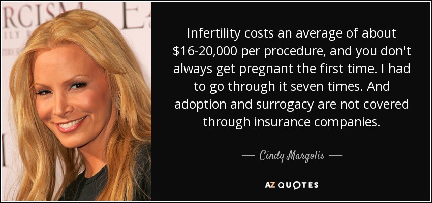Infertility costs an average of about $16-20,000 per procedure, and you don't always get pregnant the first time. I had to go through it seven times. And adoption and surrogacy are not covered through insurance companies. - Cindy Margolis