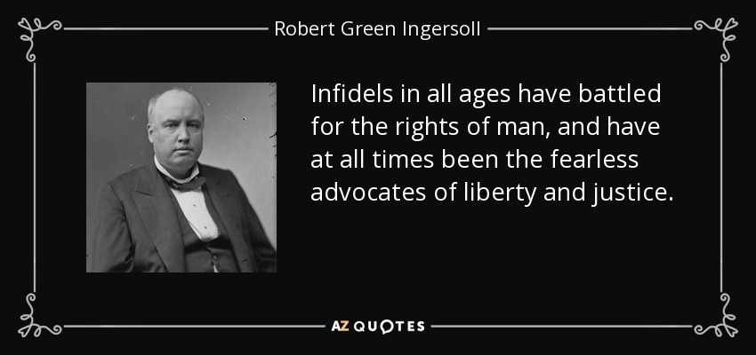 Infidels in all ages have battled for the rights of man, and have at all times been the fearless advocates of liberty and justice. - Robert Green Ingersoll