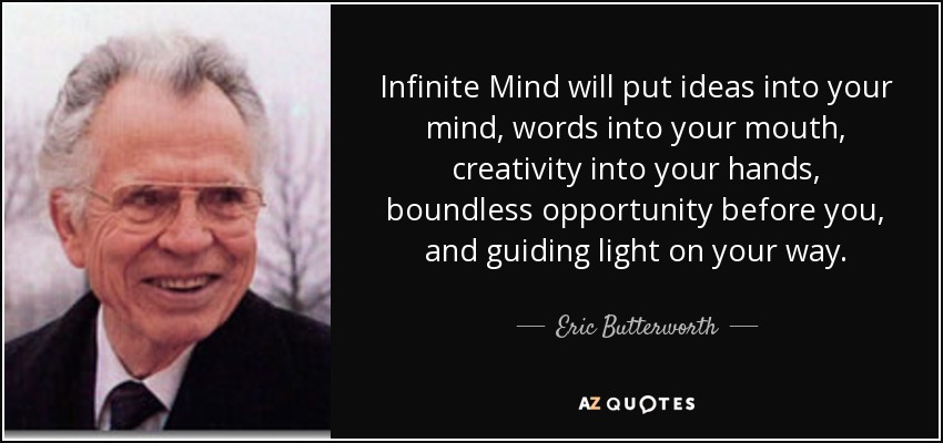 Infinite Mind will put ideas into your mind, words into your mouth, creativity into your hands, boundless opportunity before you, and guiding light on your way. - Eric Butterworth