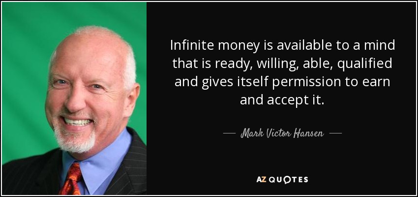 Infinite money is available to a mind that is ready, willing, able, qualified and gives itself permission to earn and accept it. - Mark Victor Hansen
