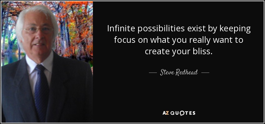 Infinite possibilities exist by keeping focus on what you really want to create your bliss. - Steve Redhead