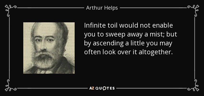 Infinite toil would not enable you to sweep away a mist; but by ascending a little you may often look over it altogether. - Arthur Helps