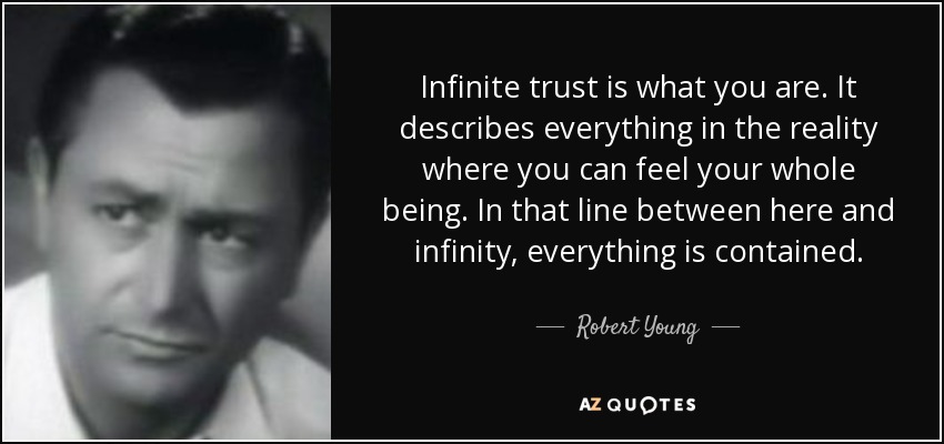 Infinite trust is what you are. It describes everything in the reality where you can feel your whole being. In that line between here and infinity, everything is contained. - Robert Young