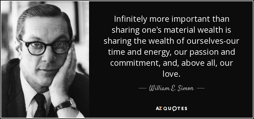 Infinitely more important than sharing one's material wealth is sharing the wealth of ourselves-our time and energy, our passion and commitment, and, above all, our love. - William E. Simon