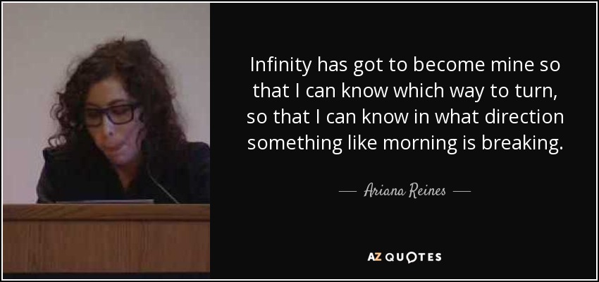 Infinity has got to become mine so that I can know which way to turn, so that I can know in what direction something like morning is breaking. - Ariana Reines
