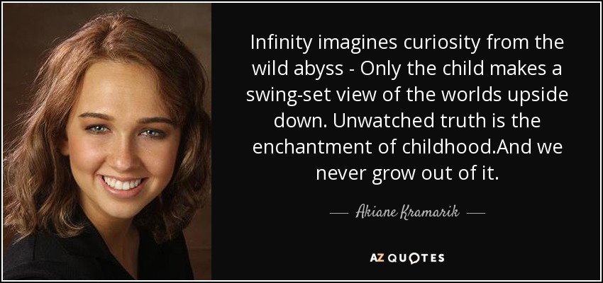 Infinity imagines curiosity from the wild abyss - Only the child makes a swing-set view of the worlds upside down. Unwatched truth is the enchantment of childhood.And we never grow out of it. - Akiane Kramarik